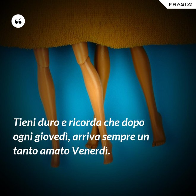 Tieni duro e ricorda che dopo ogni giovedì, arriva sempre un tanto amato Venerdì. - Anonimo