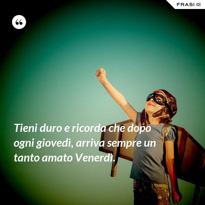 Tieni duro e ricorda che dopo ogni giovedì, arriva sempre un tanto amato Venerdì. - Anonimo