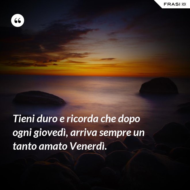 Tieni duro e ricorda che dopo ogni giovedì, arriva sempre un tanto amato Venerdì. - Anonimo