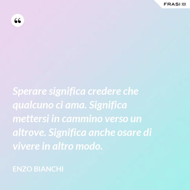 Sperare significa credere che qualcuno ci ama. Significa mettersi in cammino verso un altrove. Significa anche osare di vivere in altro modo. - Enzo Bianchi
