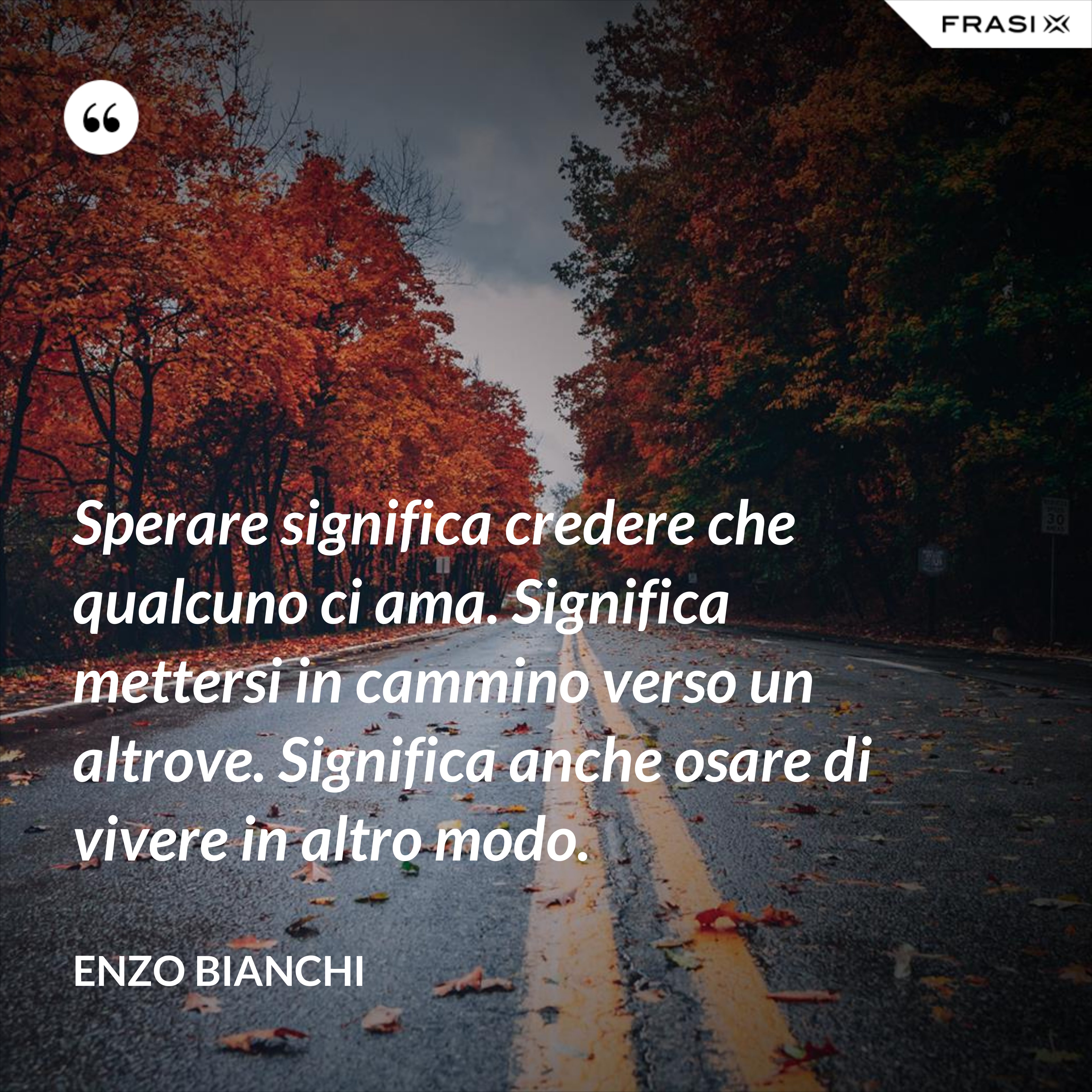 Sperare significa credere che qualcuno ci ama. Significa mettersi in cammino verso un altrove. Significa anche osare di vivere in altro modo. - Enzo Bianchi