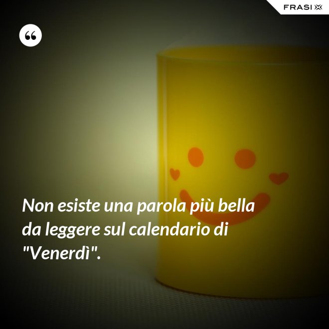 Non esiste una parola più bella da leggere sul calendario di "Venerdì". - Anonimo