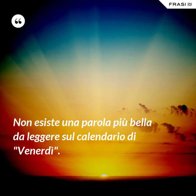 Non esiste una parola più bella da leggere sul calendario di "Venerdì". - Anonimo