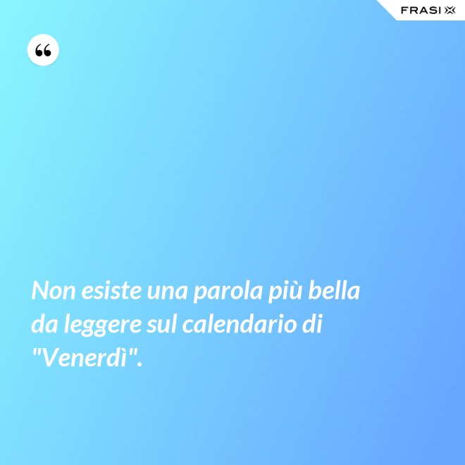 Non esiste una parola più bella da leggere sul calendario di "Venerdì". - Anonimo