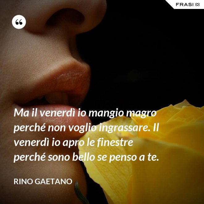 Ma il venerdì io mangio magro perché non voglio ingrassare. Il venerdì io apro le finestre perché sono bello se penso a te. - Rino Gaetano