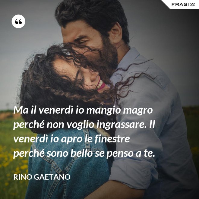 Ma il venerdì io mangio magro perché non voglio ingrassare. Il venerdì io apro le finestre perché sono bello se penso a te. - Rino Gaetano