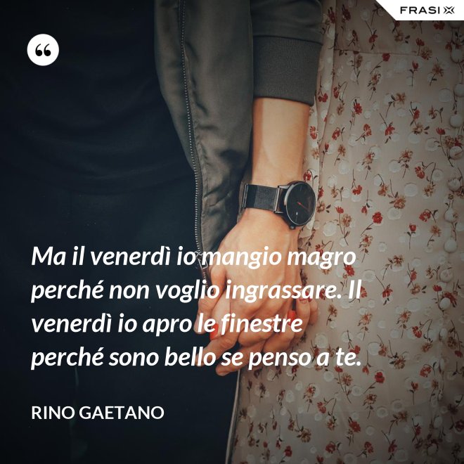 Ma il venerdì io mangio magro perché non voglio ingrassare. Il venerdì io apro le finestre perché sono bello se penso a te. - Rino Gaetano