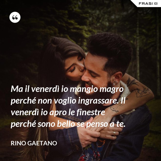 Ma il venerdì io mangio magro perché non voglio ingrassare. Il venerdì io apro le finestre perché sono bello se penso a te. - Rino Gaetano