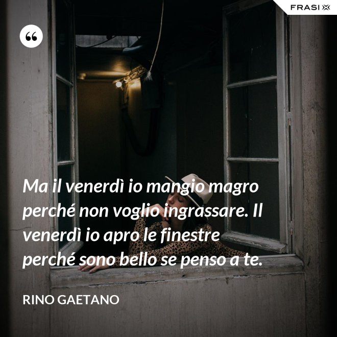 Ma il venerdì io mangio magro perché non voglio ingrassare. Il venerdì io apro le finestre perché sono bello se penso a te. - Rino Gaetano