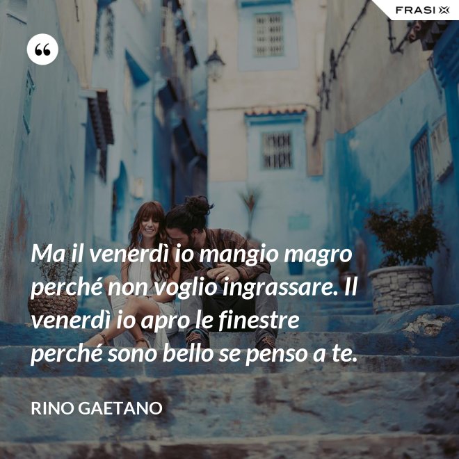 Ma il venerdì io mangio magro perché non voglio ingrassare. Il venerdì io apro le finestre perché sono bello se penso a te. - Rino Gaetano