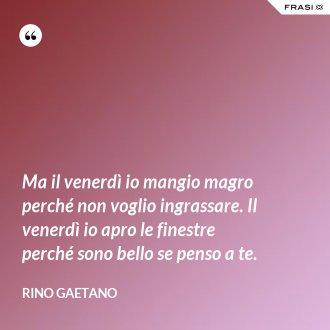 Ma il venerdì io mangio magro perché non voglio ingrassare. Il venerdì io apro le finestre perché sono bello se penso a te. - Rino Gaetano