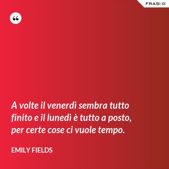 A volte il venerdì sembra tutto finito e il lunedì è tutto a posto, per certe cose ci vuole tempo. - Emily Fields
