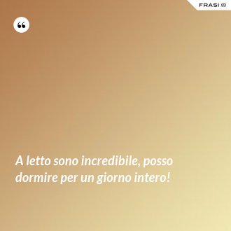 A letto sono incredibile, posso dormire per un giorno intero! - Anonimo