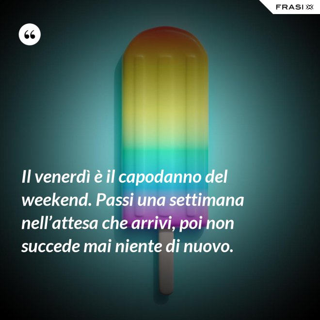 Il venerdì è il capodanno del weekend. Passi una settimana nell’attesa che arrivi, poi non succede mai niente di nuovo. - Anonimo