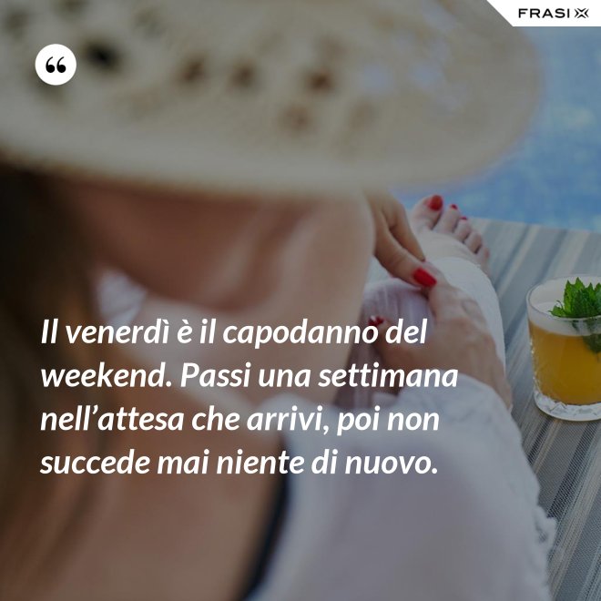 Il venerdì è il capodanno del weekend. Passi una settimana nell’attesa che arrivi, poi non succede mai niente di nuovo. - Anonimo
