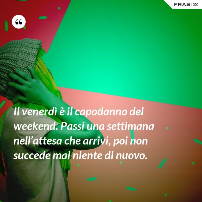 Il venerdì è il capodanno del weekend. Passi una settimana nell’attesa che arrivi, poi non succede mai niente di nuovo. - Anonimo