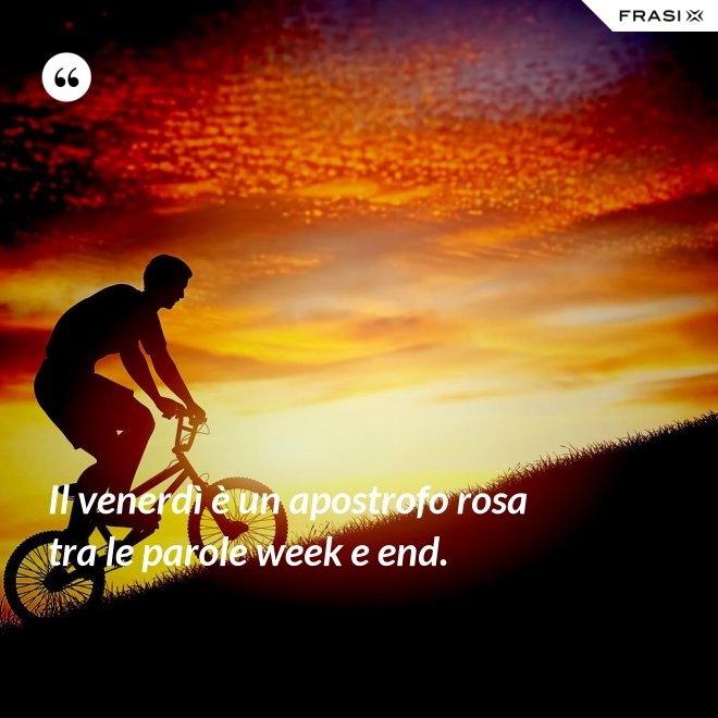 Il venerdì è un apostrofo rosa tra le parole week e end. - Anonimo