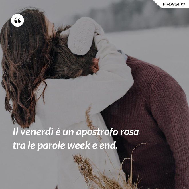Il venerdì è un apostrofo rosa tra le parole week e end. - Anonimo