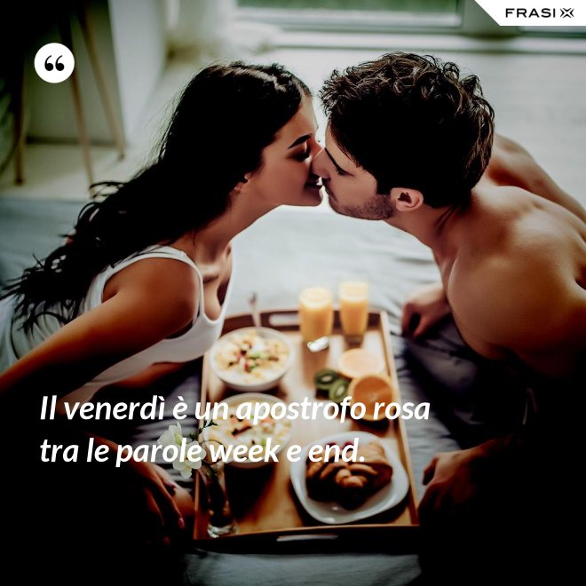 Il venerdì è un apostrofo rosa tra le parole week e end. - Anonimo