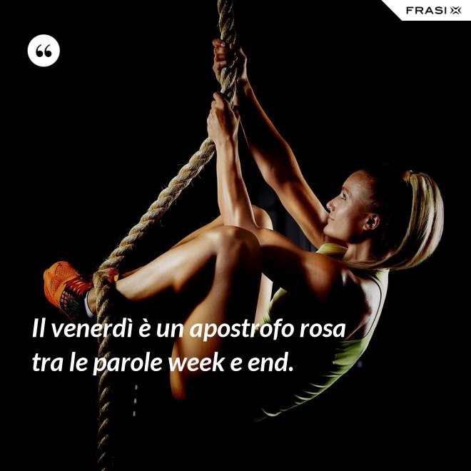 Il venerdì è un apostrofo rosa tra le parole week e end. - Anonimo