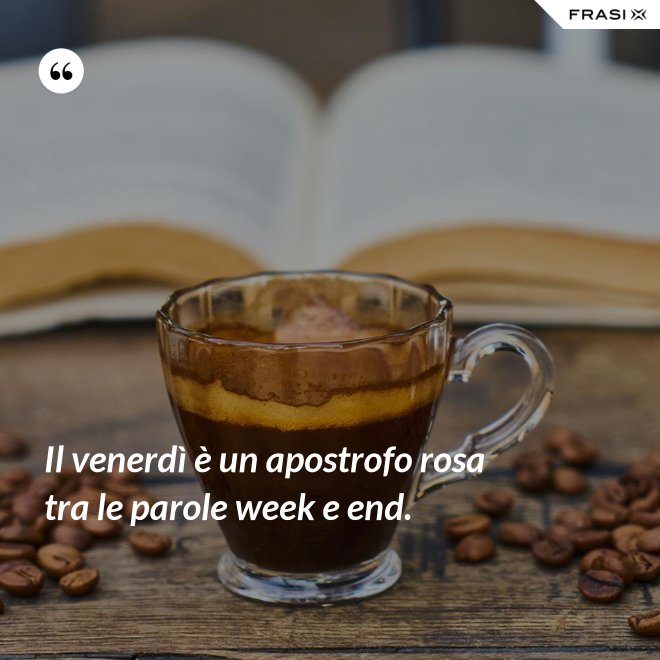 Il venerdì è un apostrofo rosa tra le parole week e end. - Anonimo