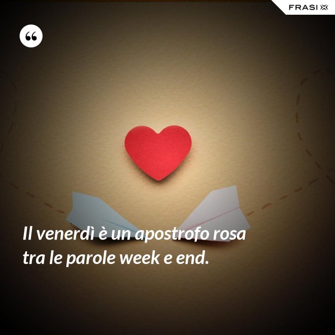 Il venerdì è un apostrofo rosa tra le parole week e end. - Anonimo