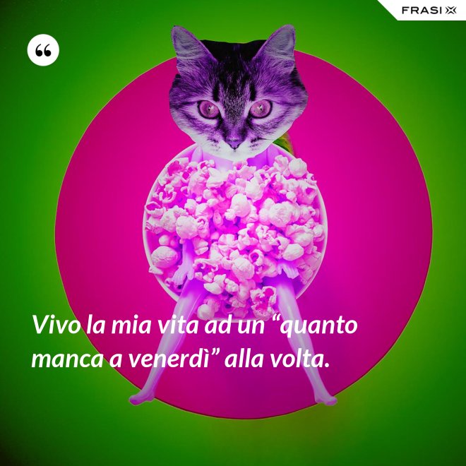 Vivo la mia vita ad un “quanto manca a venerdì” alla volta. - Anonimo