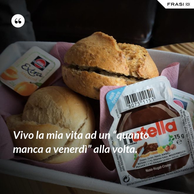 Vivo la mia vita ad un “quanto manca a venerdì” alla volta. - Anonimo