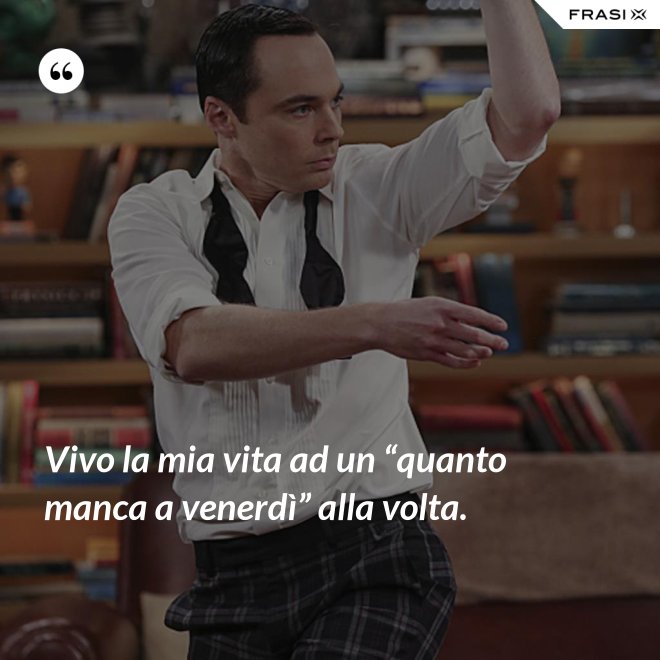 Vivo la mia vita ad un “quanto manca a venerdì” alla volta. - Anonimo