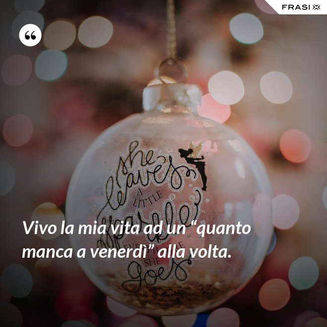 Vivo la mia vita ad un “quanto manca a venerdì” alla volta. - Anonimo