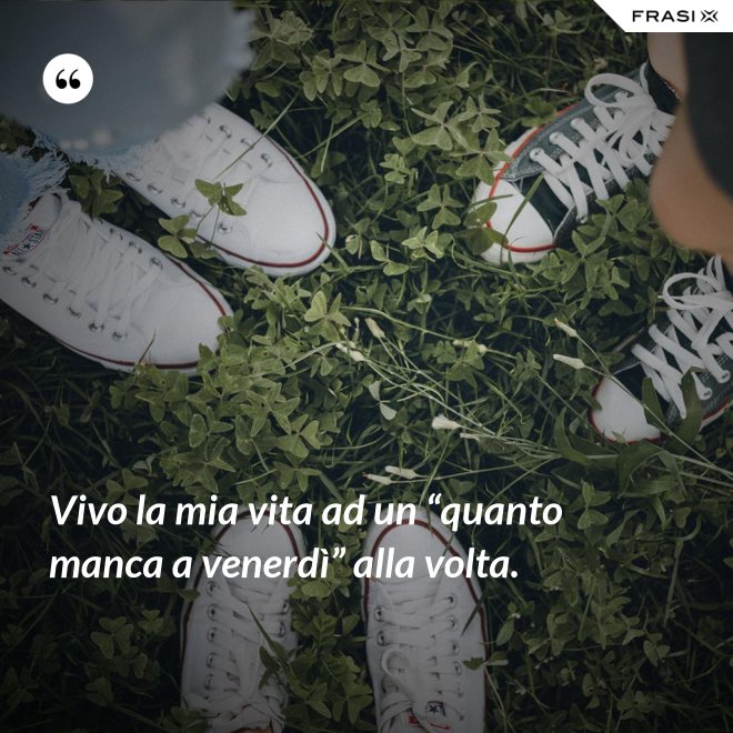 Vivo la mia vita ad un “quanto manca a venerdì” alla volta. - Anonimo
