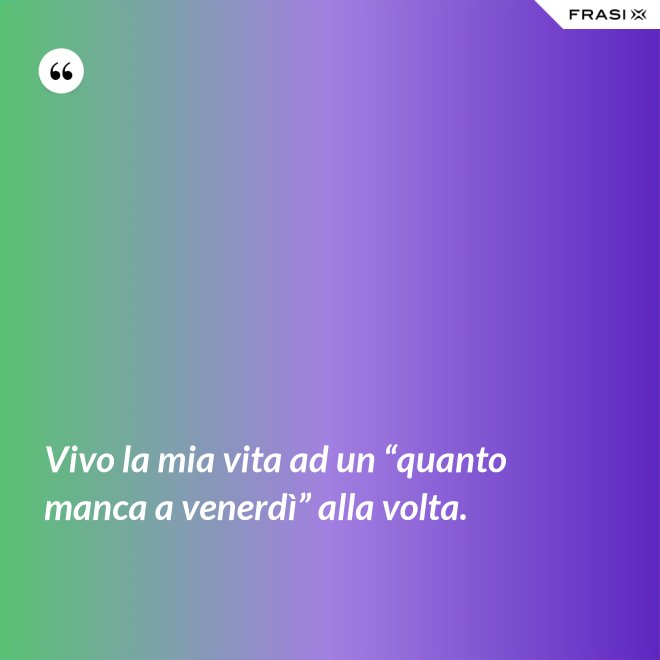 Vivo la mia vita ad un “quanto manca a venerdì” alla volta. - Anonimo