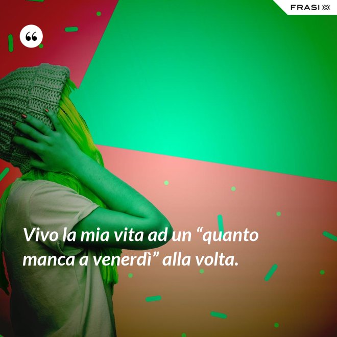 Vivo la mia vita ad un “quanto manca a venerdì” alla volta. - Anonimo