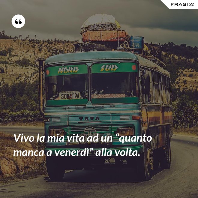 Vivo la mia vita ad un “quanto manca a venerdì” alla volta. - Anonimo