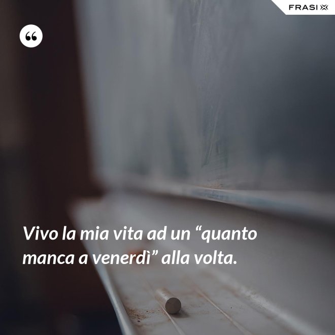 Vivo la mia vita ad un “quanto manca a venerdì” alla volta. - Anonimo