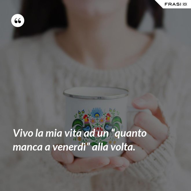 Vivo la mia vita ad un “quanto manca a venerdì” alla volta. - Anonimo