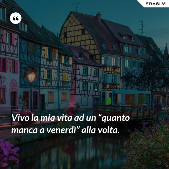 Vivo la mia vita ad un “quanto manca a venerdì” alla volta. - Anonimo
