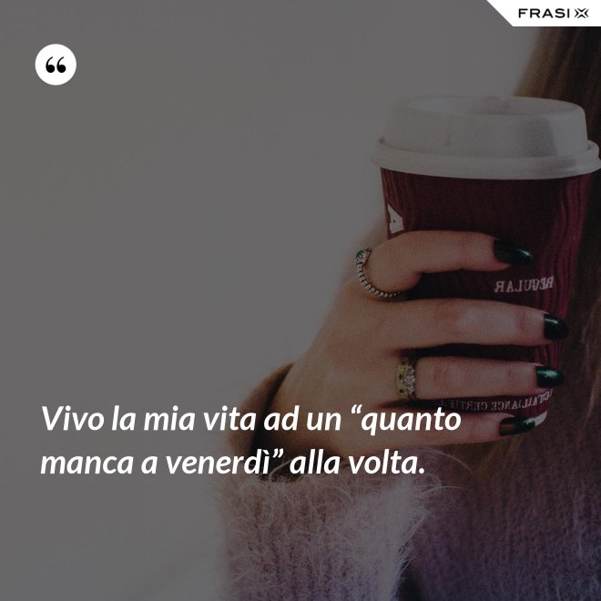 Vivo la mia vita ad un “quanto manca a venerdì” alla volta. - Anonimo