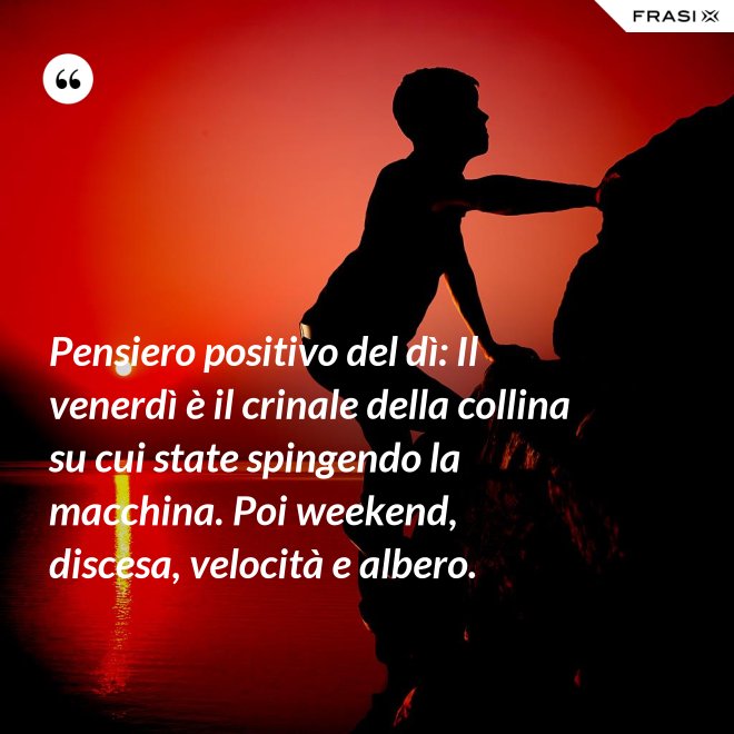 Pensiero positivo del dì: Il venerdì è il crinale della collina su cui state spingendo la macchina. Poi weekend, discesa, velocità e albero. - Anonimo