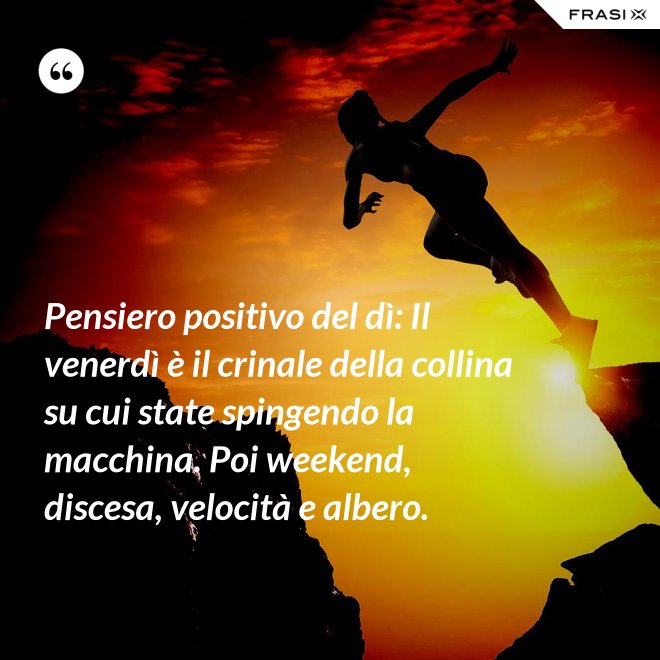 Pensiero positivo del dì: Il venerdì è il crinale della collina su cui state spingendo la macchina. Poi weekend, discesa, velocità e albero. - Anonimo
