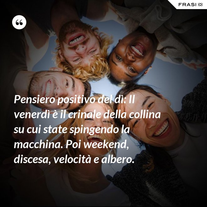 Pensiero positivo del dì: Il venerdì è il crinale della collina su cui state spingendo la macchina. Poi weekend, discesa, velocità e albero. - Anonimo