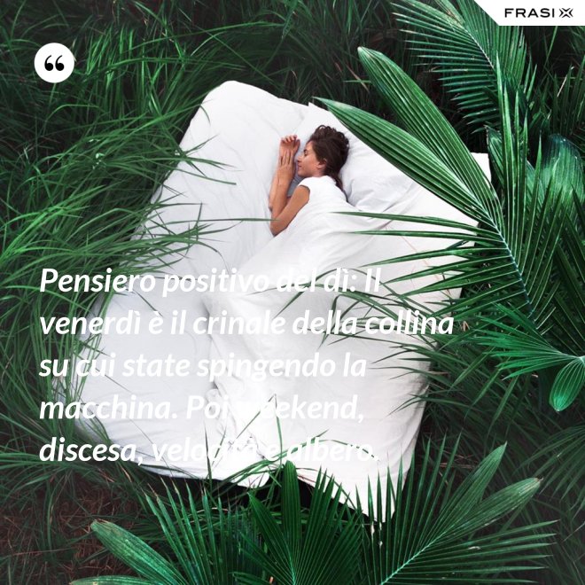 Pensiero positivo del dì: Il venerdì è il crinale della collina su cui state spingendo la macchina. Poi weekend, discesa, velocità e albero. - Anonimo