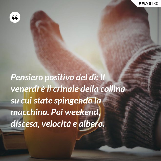 Pensiero positivo del dì: Il venerdì è il crinale della collina su cui state spingendo la macchina. Poi weekend, discesa, velocità e albero. - Anonimo