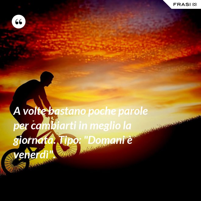 A volte bastano poche parole per cambiarti in meglio la giornata. Tipo: "Domani è venerdì". - Anonimo