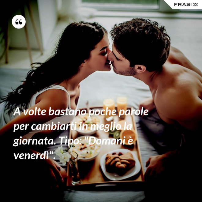 A volte bastano poche parole per cambiarti in meglio la giornata. Tipo: "Domani è venerdì". - Anonimo