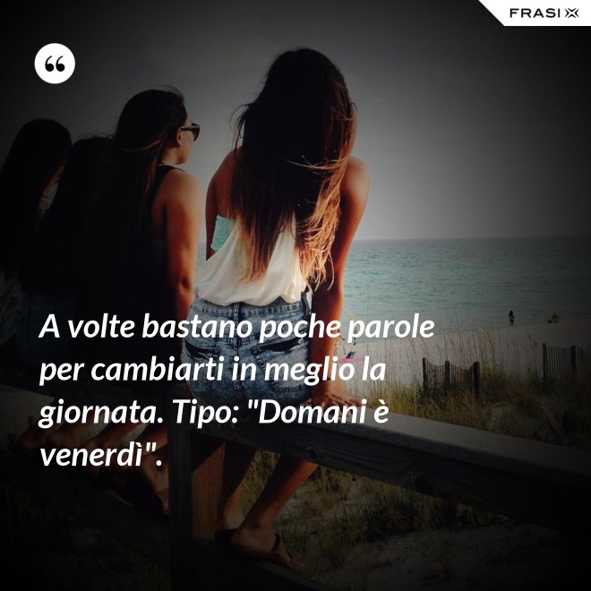 A volte bastano poche parole per cambiarti in meglio la giornata. Tipo: "Domani è venerdì". - Anonimo