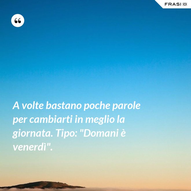 A volte bastano poche parole per cambiarti in meglio la giornata. Tipo: "Domani è venerdì". - Anonimo