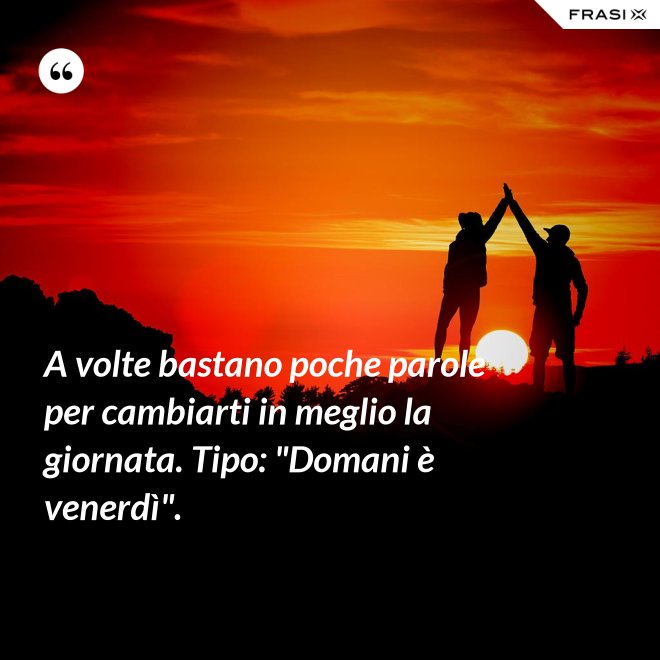 A volte bastano poche parole per cambiarti in meglio la giornata. Tipo: "Domani è venerdì". - Anonimo