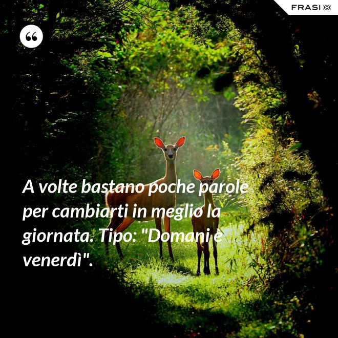 A volte bastano poche parole per cambiarti in meglio la giornata. Tipo: "Domani è venerdì". - Anonimo