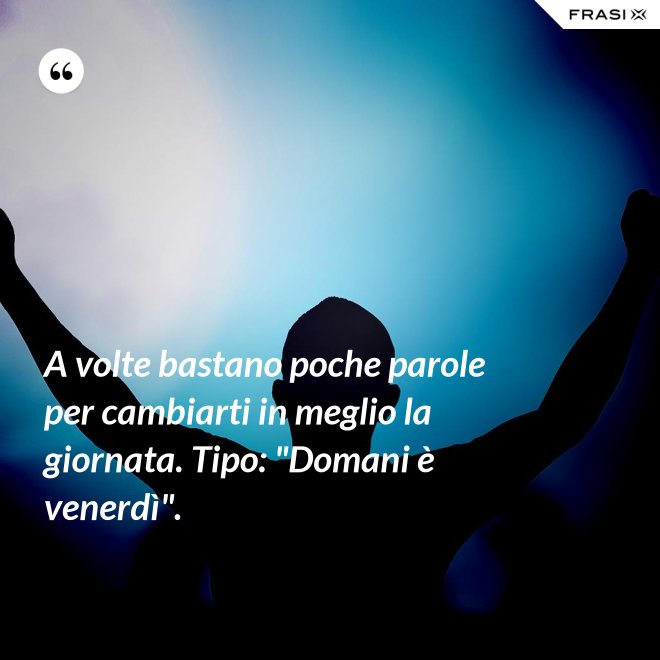 A volte bastano poche parole per cambiarti in meglio la giornata. Tipo: "Domani è venerdì". - Anonimo